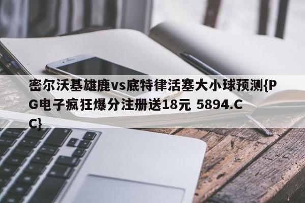 密尔沃基雄鹿vs底特律活塞大小球预测{PG电子疯狂爆分注册送18元 5894.CC} 密尔沃基雄鹿vs底特律活塞大小球预测{PG电子疯狂爆分注册送18元 5894.CC}