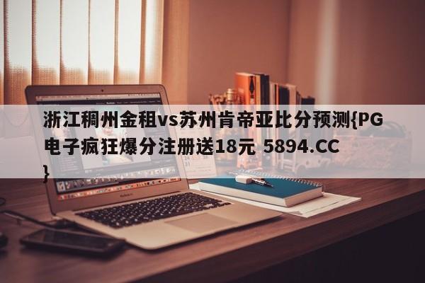 浙江稠州金租vs苏州肯帝亚比分预测{PG电子疯狂爆分注册送18元 5894.CC}