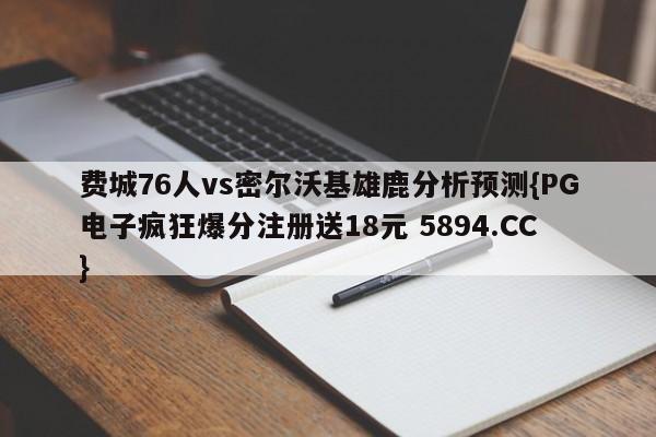 费城76人vs密尔沃基雄鹿分析预测{PG电子疯狂爆分注册送18元 5894.CC}
