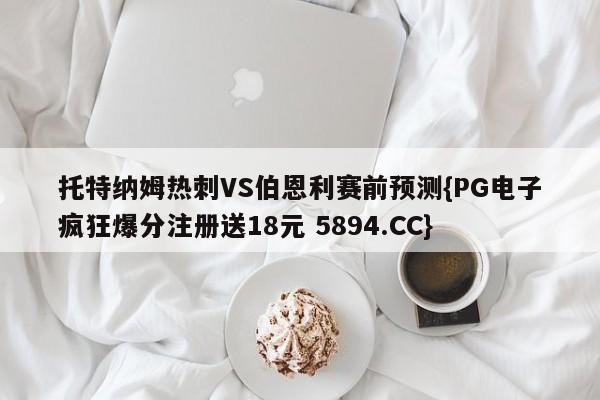 托特纳姆热刺VS伯恩利赛前预测{PG电子疯狂爆分注册送18元 5894.CC}