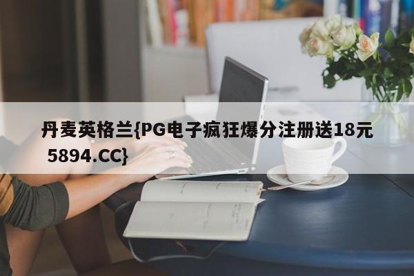 丹麦英格兰{PG电子疯狂爆分注册送18元 5894.CC}