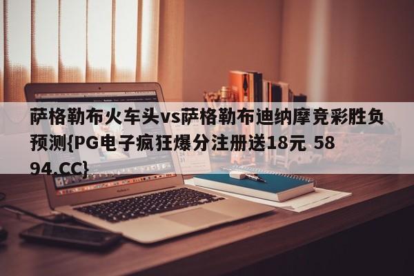 萨格勒布火车头vs萨格勒布迪纳摩竞彩胜负预测{PG电子疯狂爆分注册送18元 5894.CC}