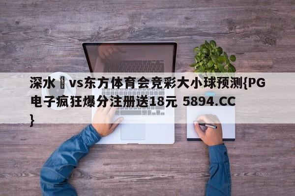 深水埗vs东方体育会竞彩大小球预测{PG电子疯狂爆分注册送18元 5894.CC}