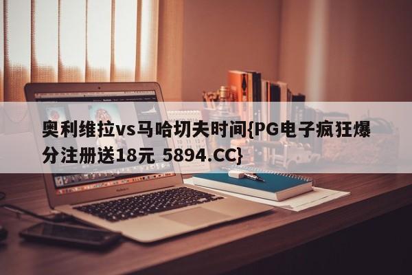 奥利维拉vs马哈切夫时间{PG电子疯狂爆分注册送18元 5894.CC}