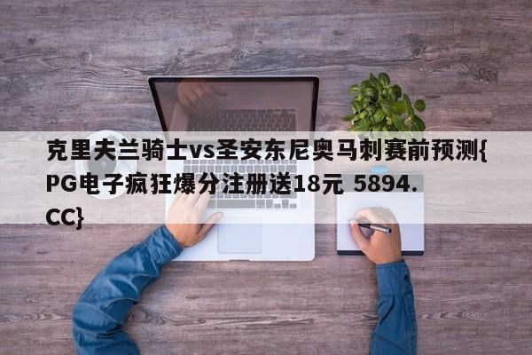 克里夫兰骑士vs圣安东尼奥马刺赛前预测{PG电子疯狂爆分注册送18元 5894.CC}