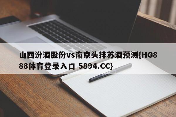 山西汾酒股份vs南京头排苏酒预测{HG888体育登录入口 5894.CC}