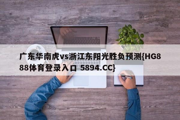 广东华南虎vs浙江东阳光胜负预测{HG888体育登录入口 5894.CC}