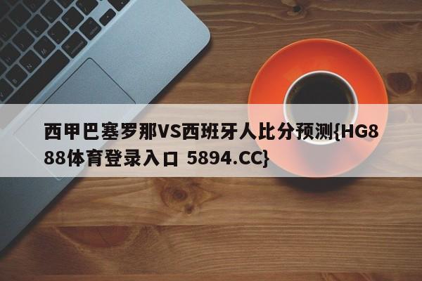西甲巴塞罗那VS西班牙人比分预测{HG888体育登录入口 5894.CC}