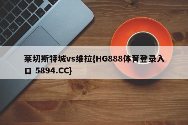 莱切斯特城vs维拉{HG888体育登录入口 5894.CC}