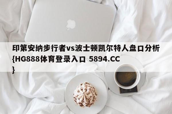 印第安纳步行者vs波士顿凯尔特人盘口分析{HG888体育登录入口 5894.CC} 印第安纳步行者vs波士顿凯尔特人盘口分析{HG888体育登录入口 5894.CC}