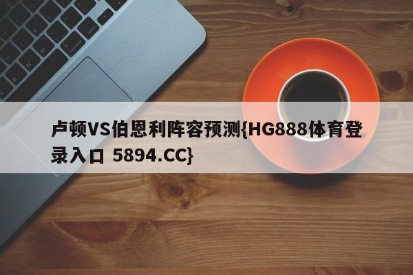 卢顿VS伯恩利阵容预测{HG888体育登录入口 5894.CC}