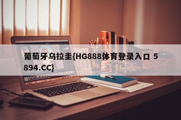 葡萄牙乌拉圭{HG888体育登录入口 5894.CC}