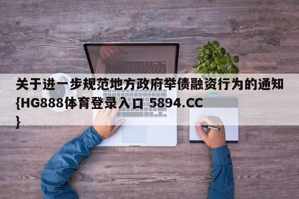 关于进一步规范地方政府举债融资行为的通知{HG888体育登录入口 5894.CC}