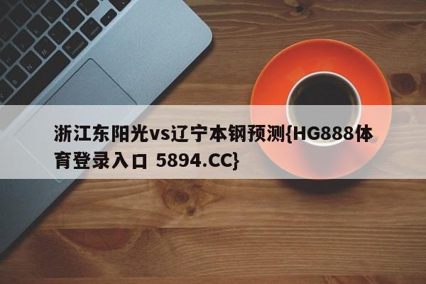 浙江东阳光vs辽宁本钢预测{HG888体育登录入口 5894.CC}