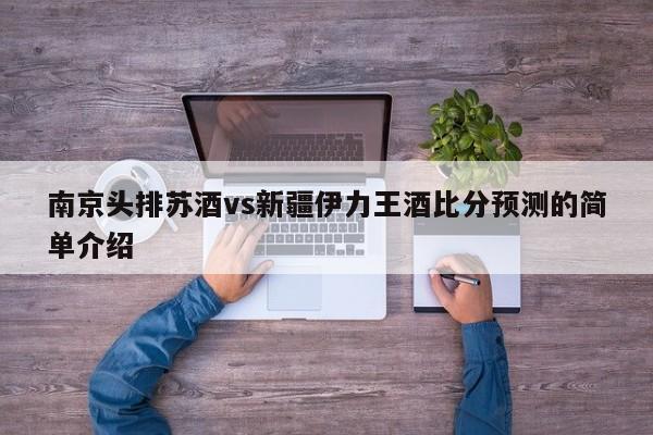 南京头排苏酒vs新疆伊力王酒比分预测的简单介绍