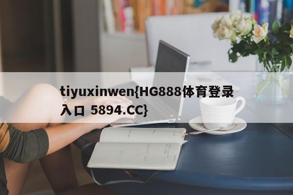 tiyuxinwen{HG888体育登录入口 5894.CC}