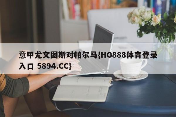 意甲尤文图斯对帕尔马{HG888体育登录入口 5894.CC}