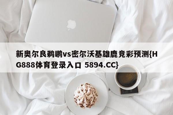 新奥尔良鹈鹕vs密尔沃基雄鹿竞彩预测{HG888体育登录入口 5894.CC}