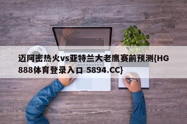 迈阿密热火vs亚特兰大老鹰赛前预测{HG888体育登录入口 5894.CC}