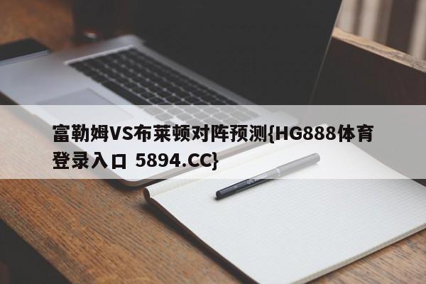 富勒姆VS布莱顿对阵预测{HG888体育登录入口 5894.CC}