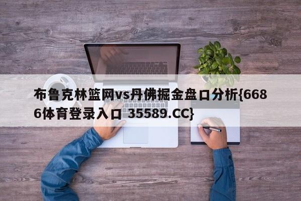 布鲁克林篮网vs丹佛掘金盘口分析{6686体育登录入口 35589.CC}