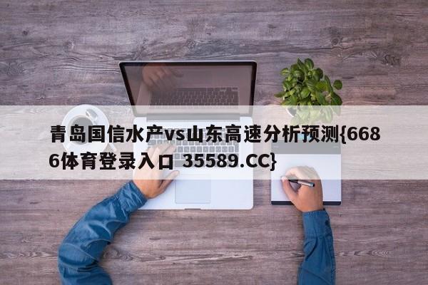 青岛国信水产vs山东高速分析预测{6686体育登录入口 35589.CC}