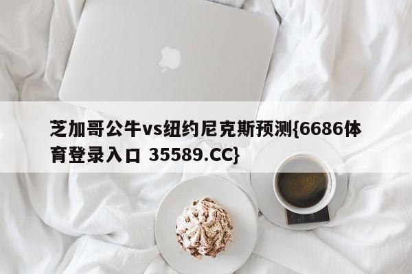 芝加哥公牛vs纽约尼克斯预测{6686体育登录入口 35589.CC}