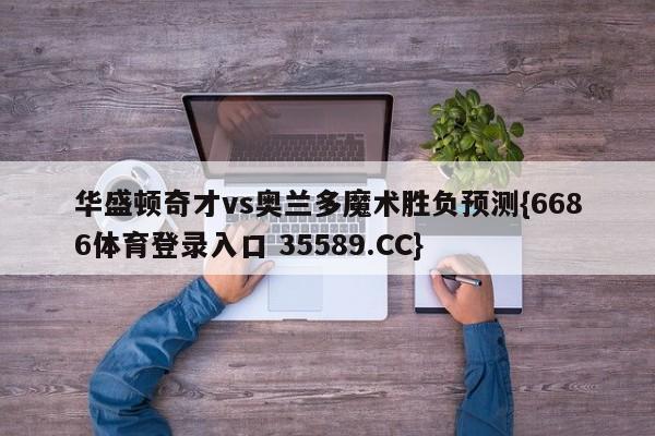 华盛顿奇才vs奥兰多魔术胜负预测{6686体育登录入口 35589.CC}