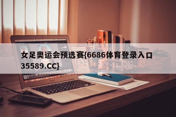 女足奥运会预选赛{6686体育登录入口 35589.CC}