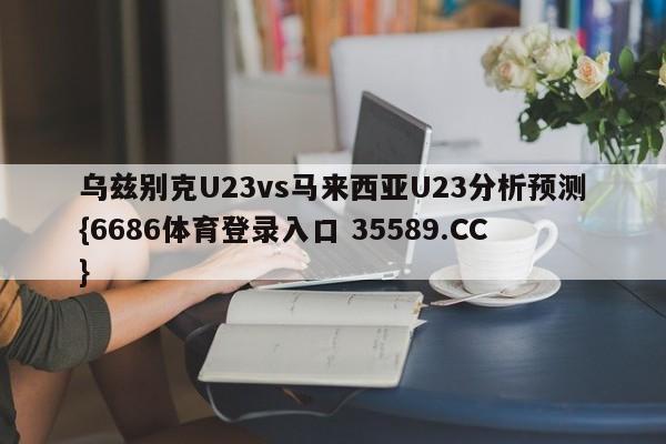 乌兹别克U23vs马来西亚U23分析预测{6686体育登录入口 35589.CC}