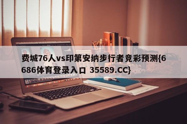 费城76人vs印第安纳步行者竞彩预测{6686体育登录入口 35589.CC}