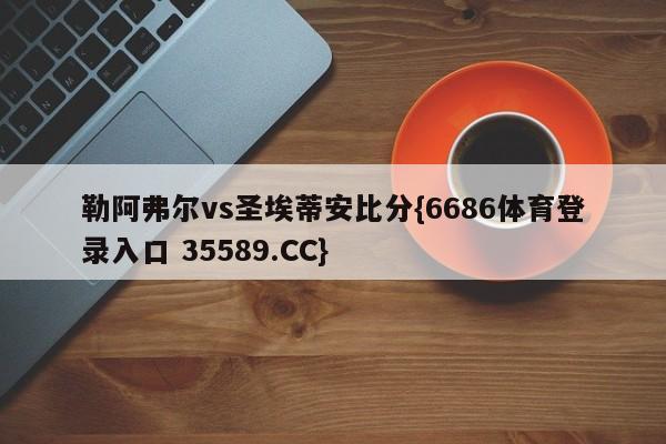 勒阿弗尔vs圣埃蒂安比分{6686体育登录入口 35589.CC}