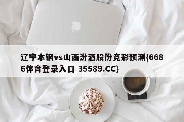 辽宁本钢vs山西汾酒股份竞彩预测{6686体育登录入口 35589.CC}
