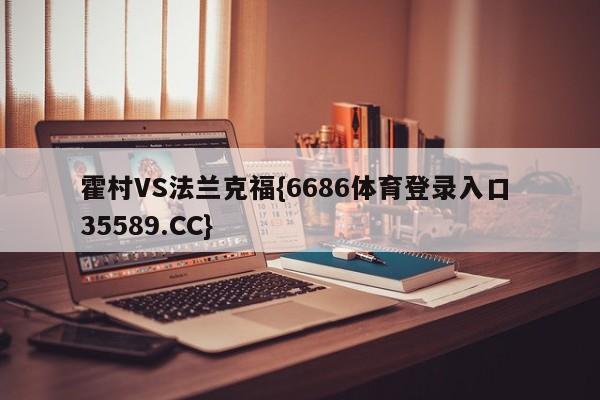 霍村VS法兰克福{6686体育登录入口 35589.CC}
