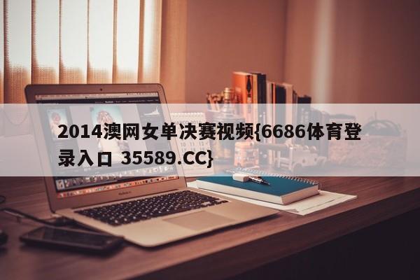 2014澳网女单决赛视频{6686体育登录入口 35589.CC}