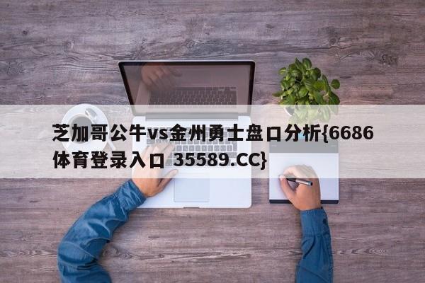 芝加哥公牛vs金州勇士盘口分析{6686体育登录入口 35589.CC}