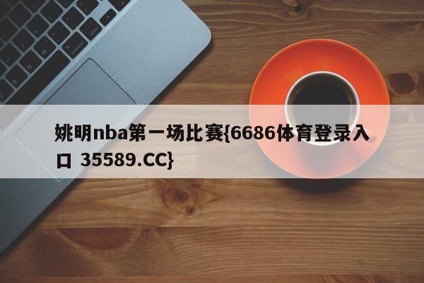 姚明nba第一场比赛{6686体育登录入口 35589.CC}