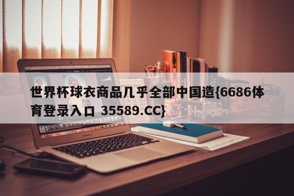 世界杯球衣商品几乎全部中国造{6686体育登录入口 35589.CC}