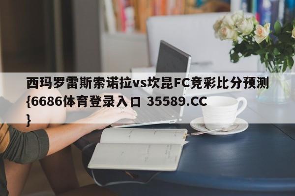 西玛罗雷斯索诺拉vs坎昆FC竞彩比分预测{6686体育登录入口 35589.CC}