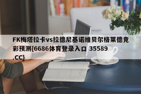 FK梅塔拉卡vs拉德尼基诺维贝尔格莱德竞彩预测{6686体育登录入口 35589.CC}