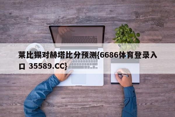 莱比锡对赫塔比分预测{6686体育登录入口 35589.CC}