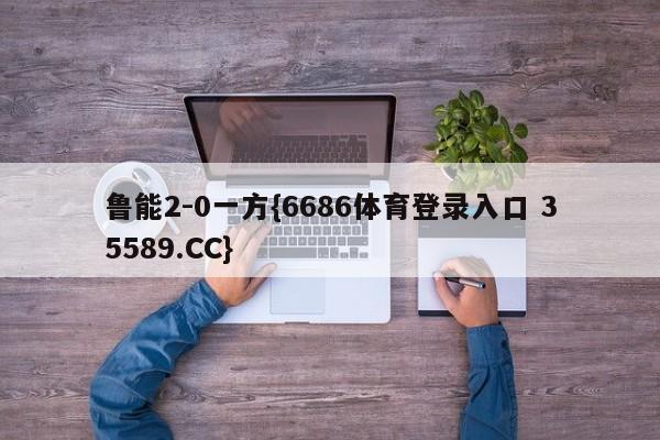 鲁能2-0一方{6686体育登录入口 35589.CC}