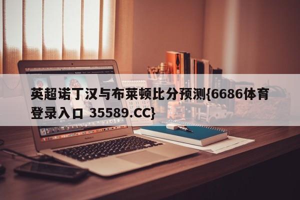 英超诺丁汉与布莱顿比分预测{6686体育登录入口 35589.CC}