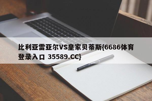 比利亚雷亚尔VS皇家贝蒂斯{6686体育登录入口 35589.CC}