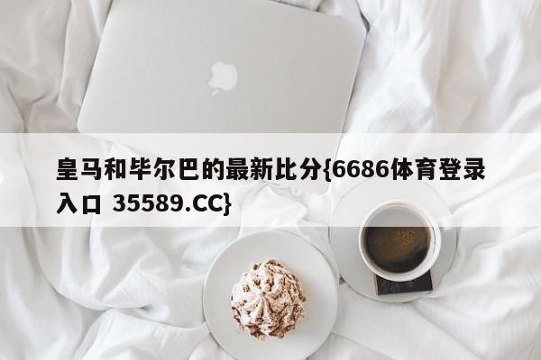 皇马和毕尔巴的最新比分{6686体育登录入口 35589.CC}