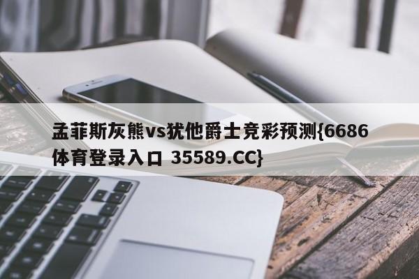 孟菲斯灰熊vs犹他爵士竞彩预测{6686体育登录入口 35589.CC}