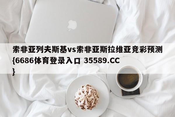 索非亚列夫斯基vs索非亚斯拉维亚竞彩预测{6686体育登录入口 35589.CC}