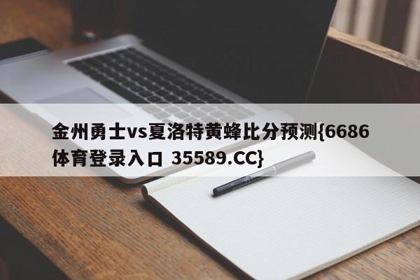 金州勇士vs夏洛特黄蜂比分预测{6686体育登录入口 35589.CC}