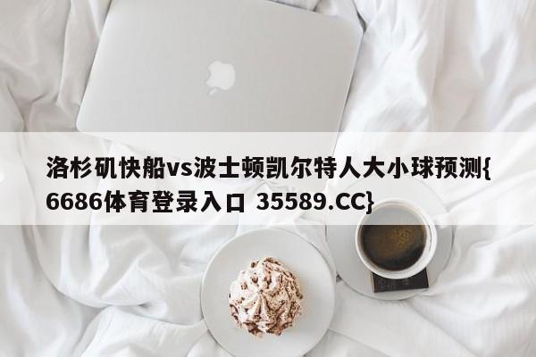 洛杉矶快船vs波士顿凯尔特人大小球预测{6686体育登录入口 35589.CC}
