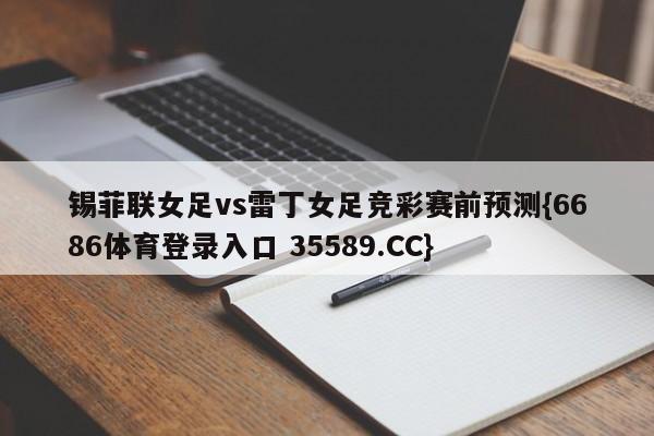 锡菲联女足vs雷丁女足竞彩赛前预测{6686体育登录入口 35589.CC}
